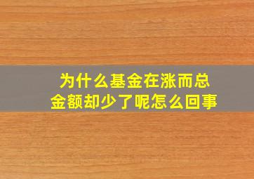 为什么基金在涨而总金额却少了呢怎么回事