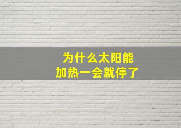 为什么太阳能加热一会就停了