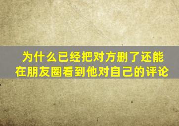 为什么已经把对方删了还能在朋友圈看到他对自己的评论