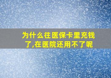 为什么往医保卡里充钱了,在医院还用不了呢