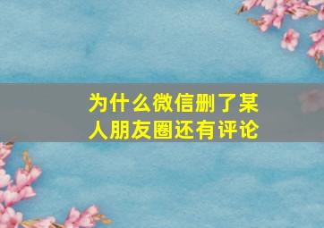 为什么微信删了某人朋友圈还有评论