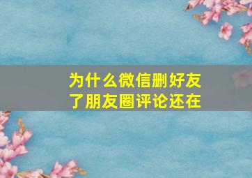 为什么微信删好友了朋友圈评论还在