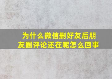 为什么微信删好友后朋友圈评论还在呢怎么回事