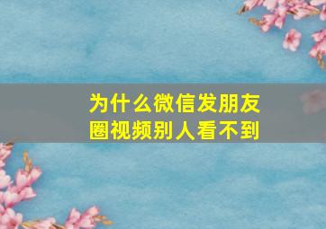 为什么微信发朋友圈视频别人看不到