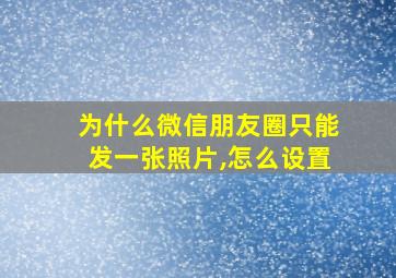 为什么微信朋友圈只能发一张照片,怎么设置