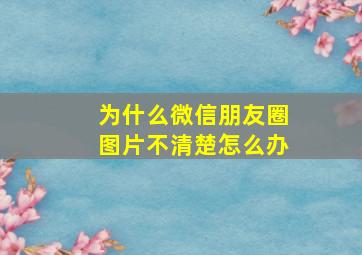 为什么微信朋友圈图片不清楚怎么办