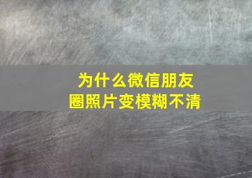 为什么微信朋友圈照片变模糊不清