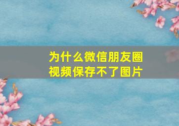 为什么微信朋友圈视频保存不了图片