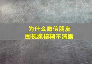 为什么微信朋友圈视频模糊不清晰