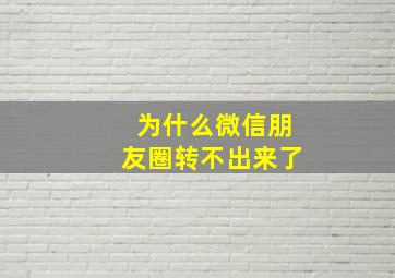 为什么微信朋友圈转不出来了