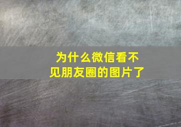 为什么微信看不见朋友圈的图片了