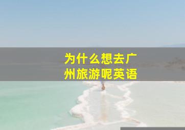 为什么想去广州旅游呢英语