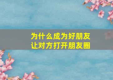 为什么成为好朋友让对方打开朋友圈