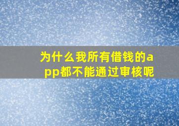 为什么我所有借钱的app都不能通过审核呢