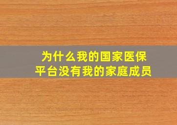 为什么我的国家医保平台没有我的家庭成员