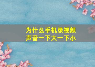 为什么手机录视频声音一下大一下小