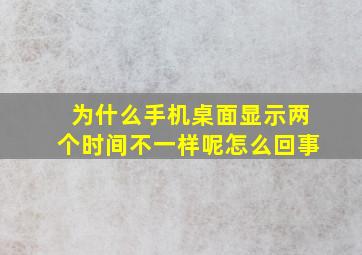 为什么手机桌面显示两个时间不一样呢怎么回事