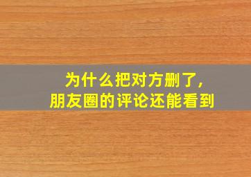 为什么把对方删了,朋友圈的评论还能看到