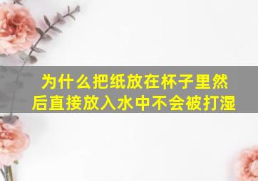 为什么把纸放在杯子里然后直接放入水中不会被打湿