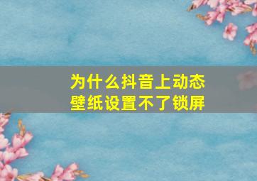 为什么抖音上动态壁纸设置不了锁屏