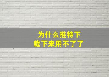 为什么推特下载下来用不了了