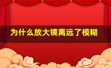 为什么放大镜离远了模糊