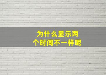 为什么显示两个时间不一样呢