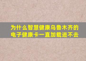 为什么智慧健康乌鲁木齐的电子健康卡一直加载进不去