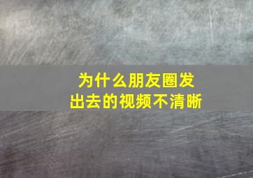 为什么朋友圈发出去的视频不清晰