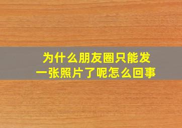 为什么朋友圈只能发一张照片了呢怎么回事