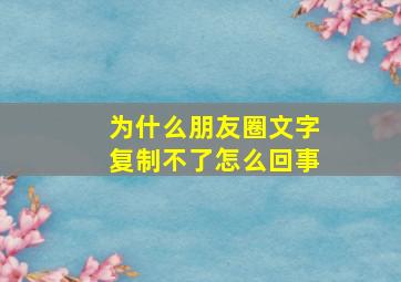 为什么朋友圈文字复制不了怎么回事