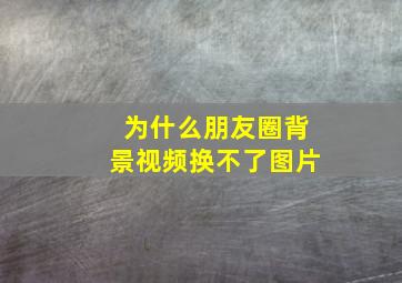 为什么朋友圈背景视频换不了图片