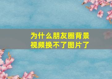 为什么朋友圈背景视频换不了图片了