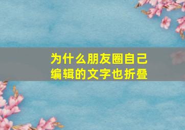 为什么朋友圈自己编辑的文字也折叠