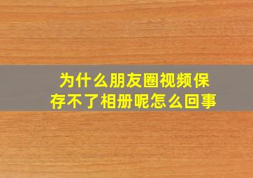 为什么朋友圈视频保存不了相册呢怎么回事