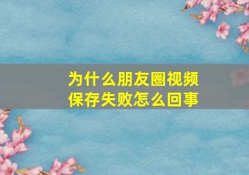 为什么朋友圈视频保存失败怎么回事