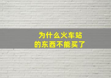 为什么火车站的东西不能买了