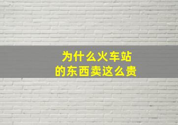 为什么火车站的东西卖这么贵