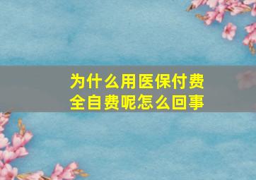 为什么用医保付费全自费呢怎么回事