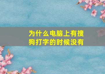 为什么电脑上有搜狗打字的时候没有