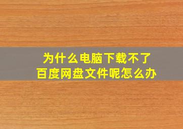 为什么电脑下载不了百度网盘文件呢怎么办