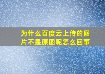 为什么百度云上传的图片不是原图呢怎么回事