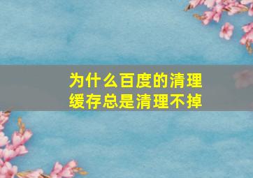 为什么百度的清理缓存总是清理不掉