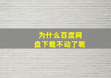 为什么百度网盘下载不动了呢