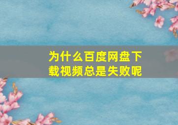 为什么百度网盘下载视频总是失败呢