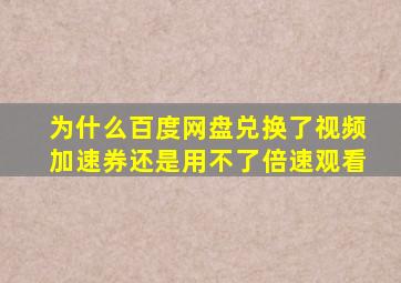 为什么百度网盘兑换了视频加速券还是用不了倍速观看