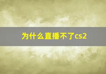 为什么直播不了cs2