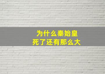 为什么秦始皇死了还有那么大