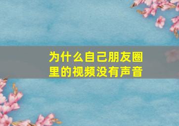 为什么自己朋友圈里的视频没有声音