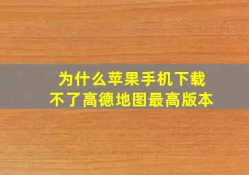 为什么苹果手机下载不了高德地图最高版本